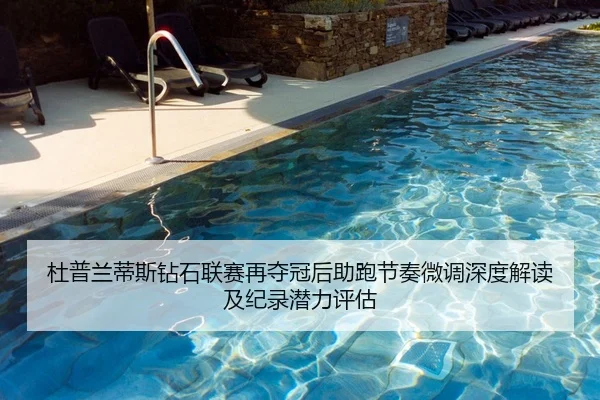 杜普兰蒂斯钻石联赛再夺冠后助跑节奏微调深度解读及纪录潜力评估