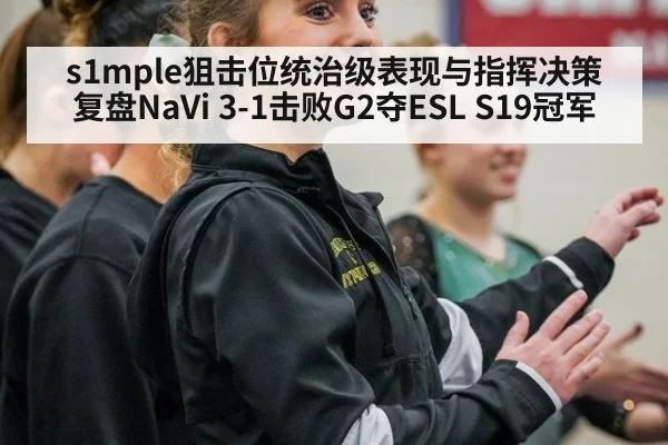 s1mple狙击位统治级表现与指挥决策 复盘NaVi 3-1击败G2夺ESL S19冠军