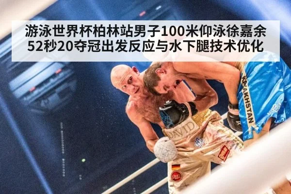 游泳世界杯柏林站男子100米仰泳徐嘉余52秒20夺冠出发反应与水下腿技术优化