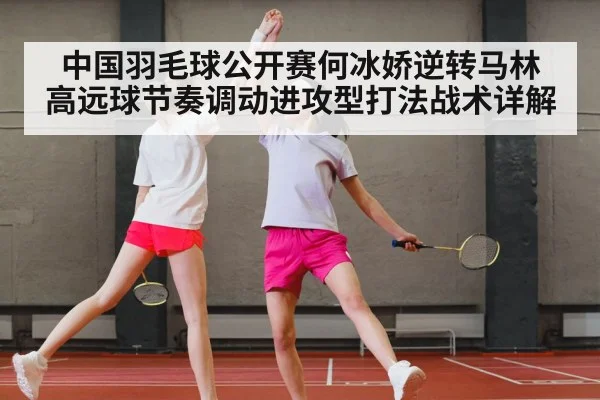 中国羽毛球公开赛何冰娇逆转马林 高远球节奏调动进攻型打法战术详解