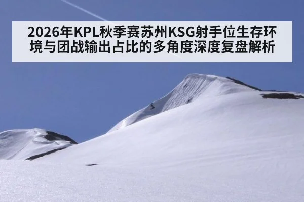 2026年KPL秋季赛苏州KSG射手位生存环境与团战输出占比的多角度深度复盘解析
